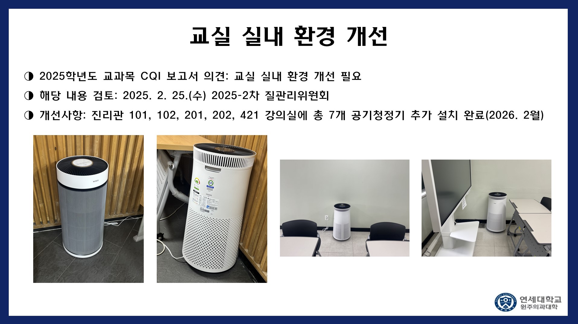 교실 실내 환경 개선 2025학년도 교과목 CQI 보고서 의견 : 교실 실내 환경 개선 필요 해당 내용 검토 : 2025.2.25(수) 2025-2차 질관리위원회 개선사항 : 진리관101, 102, 201, 202,421 강의실에 총 7개 공기청정기 추가 설치 완료(2026.2월)