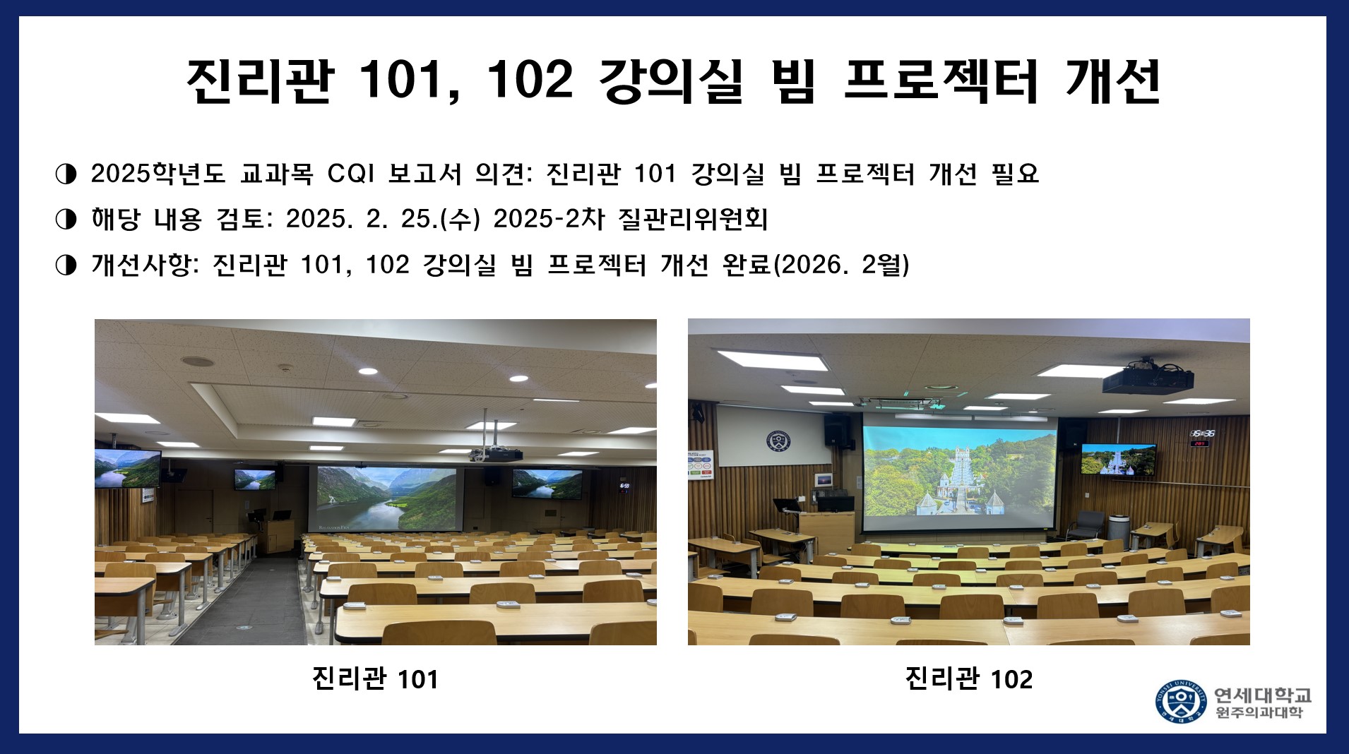 진리관 101, 102 강의실 빔 프로젝터 개선 2025학년도 교과목 CQI 보고서 의견 : 진리관 101 강의실 빔 프로젝터 개선 필요 해당 내용 검토 : 2025.2.25(수) 2025-2차 질관리위원회 개선사항 : 진리관 101, 102 강의실 빔 프로젝터 개선 완료(2026.2월)  진리관 101, 진리관 102