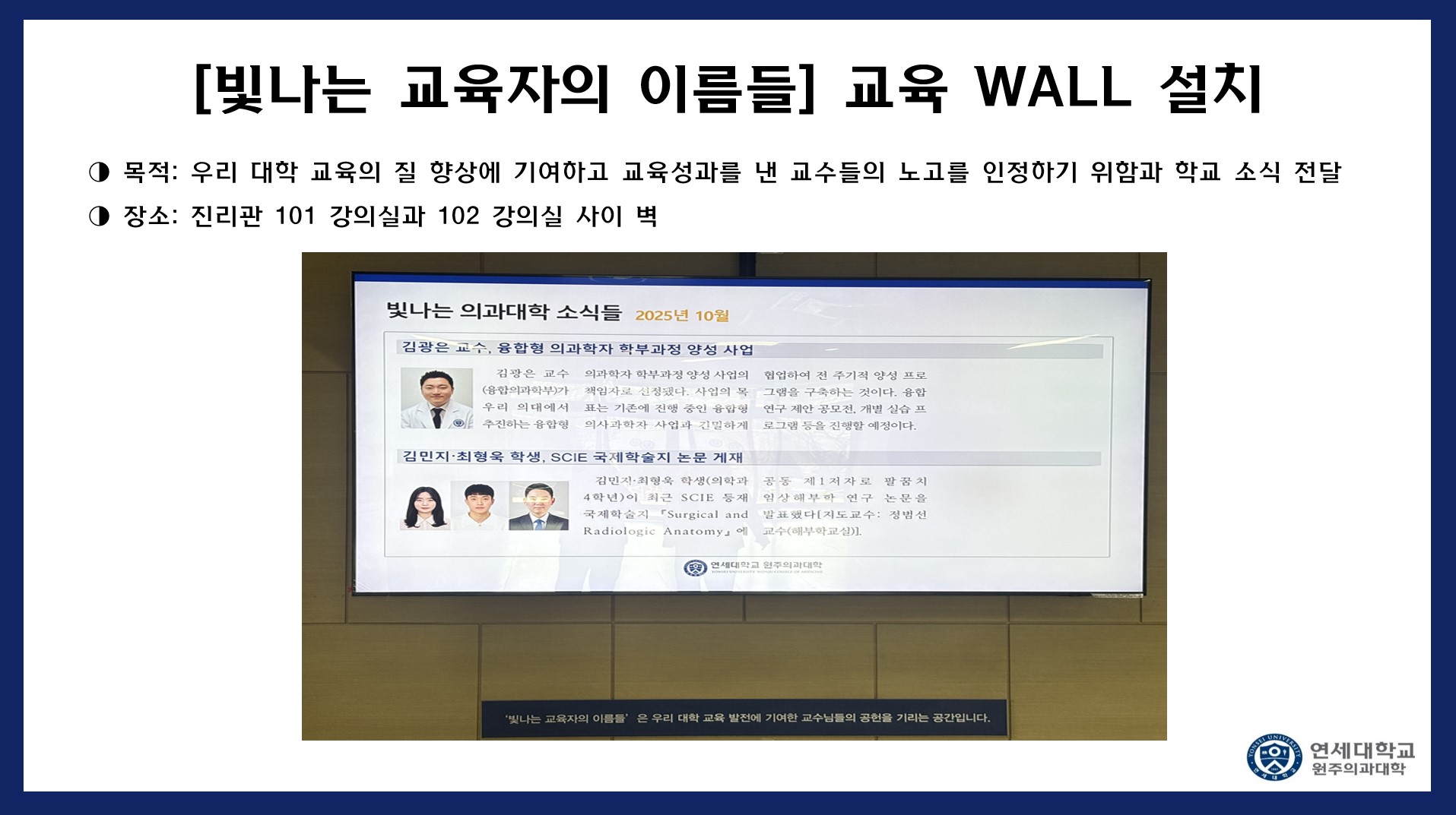 빛나는 교육자의 이름들. 교육 WALL 설치 목적 : 우리 대학 교육의 질 향상에 기여하고 교육성과를 낸 교수들의 노고를 인정하기 위함과 학교 소식 전달. 장소 : 진리관 101 강의실과 102 강의실 사이 벽