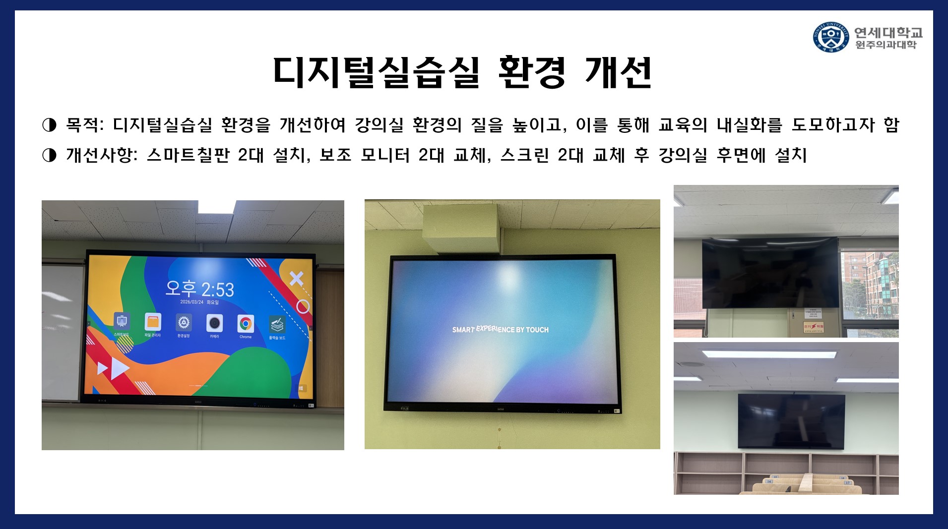 디지털실습실 환경 개선 목적 : 디지털실습실 환경을 개선하여 강의실 환경의 질을 높이고, 이를 통해 교육의 내실화를 도모하고자 함. 개선사항 : 스마트칠판 2대 설치, 보조 모니터 2대 교체, 스크린 2대 교체 후 강의실 후면에 설치